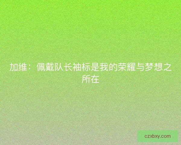 加维：佩戴队长袖标是我的荣耀与梦想之所在