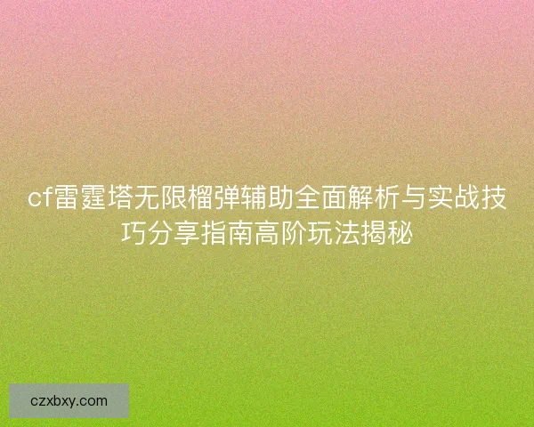 cf雷霆塔无限榴弹辅助全面解析与实战技巧分享指南高阶玩法揭秘