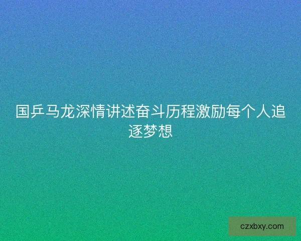 国乒马龙深情讲述奋斗历程激励每个人追逐梦想