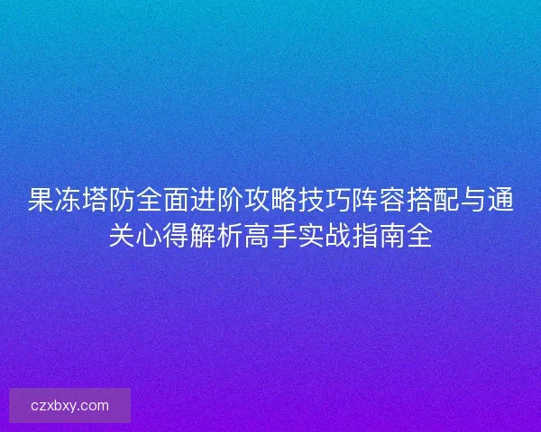 果冻塔防全面进阶攻略技巧阵容搭配与通关心得解析高手实战指南全